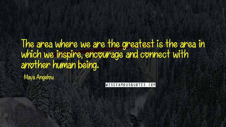 Maya Angelou Quotes: The area where we are the greatest is the area in which we inspire, encourage and connect with another human being.