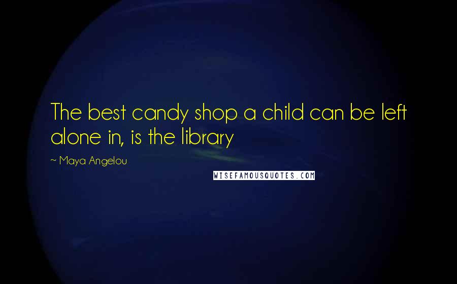 Maya Angelou Quotes: The best candy shop a child can be left alone in, is the library