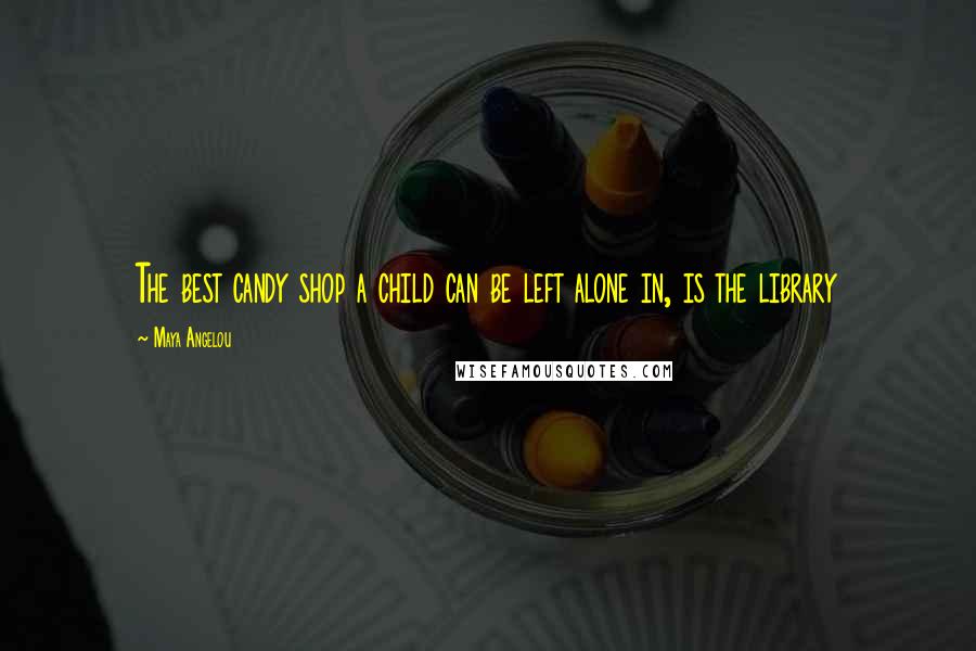 Maya Angelou Quotes: The best candy shop a child can be left alone in, is the library