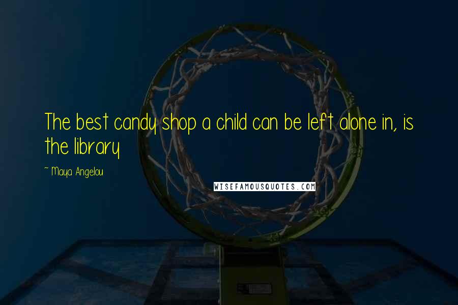 Maya Angelou Quotes: The best candy shop a child can be left alone in, is the library