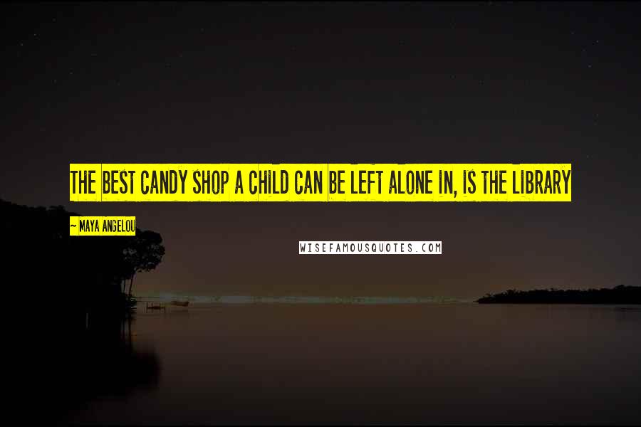 Maya Angelou Quotes: The best candy shop a child can be left alone in, is the library