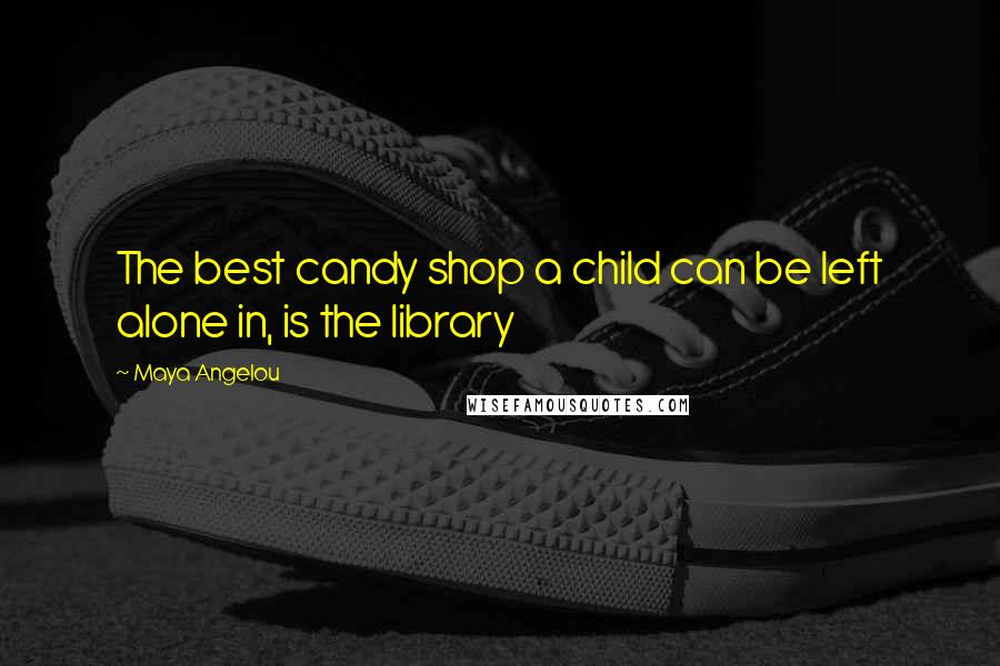 Maya Angelou Quotes: The best candy shop a child can be left alone in, is the library