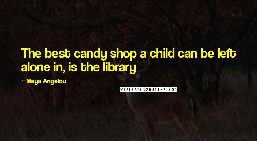 Maya Angelou Quotes: The best candy shop a child can be left alone in, is the library