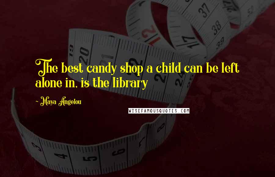 Maya Angelou Quotes: The best candy shop a child can be left alone in, is the library