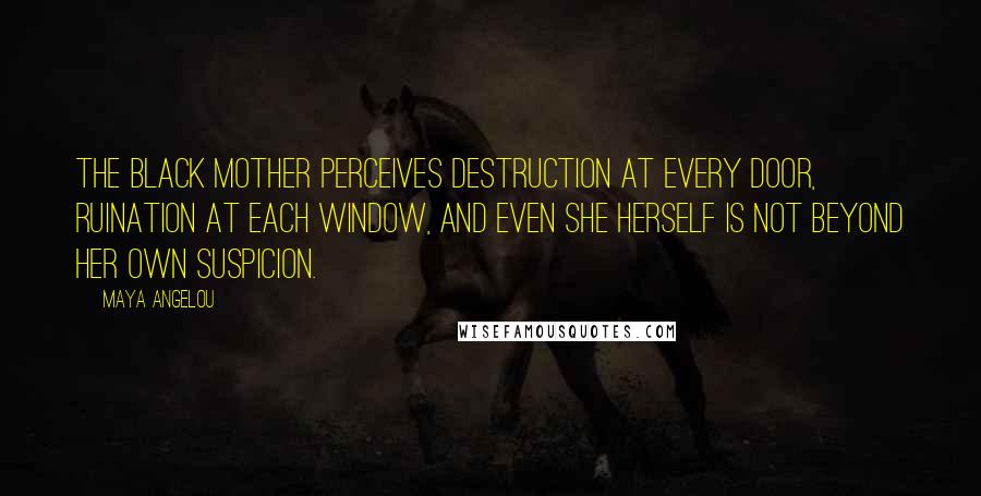 Maya Angelou Quotes: The black mother perceives destruction at every door, ruination at each window, and even she herself is not beyond her own suspicion.