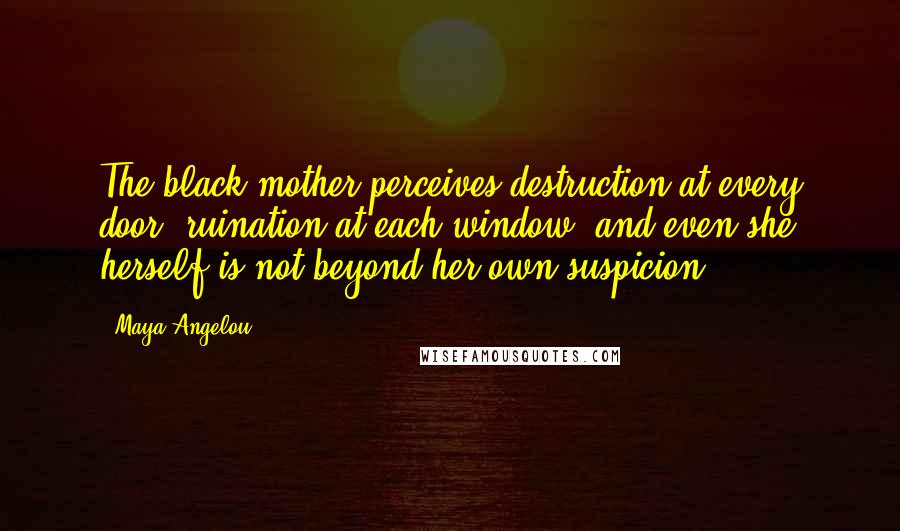 Maya Angelou Quotes: The black mother perceives destruction at every door, ruination at each window, and even she herself is not beyond her own suspicion.