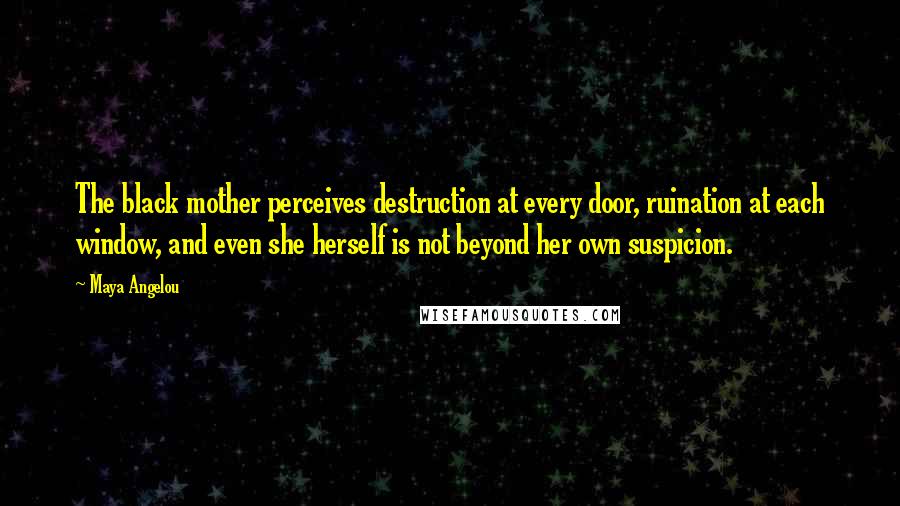 Maya Angelou Quotes: The black mother perceives destruction at every door, ruination at each window, and even she herself is not beyond her own suspicion.