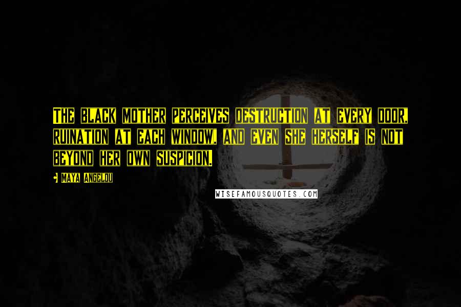 Maya Angelou Quotes: The black mother perceives destruction at every door, ruination at each window, and even she herself is not beyond her own suspicion.
