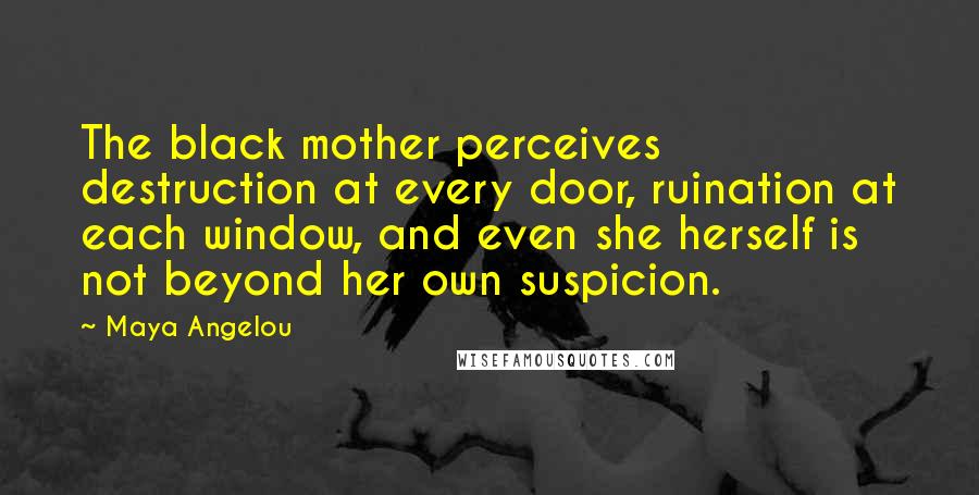 Maya Angelou Quotes: The black mother perceives destruction at every door, ruination at each window, and even she herself is not beyond her own suspicion.