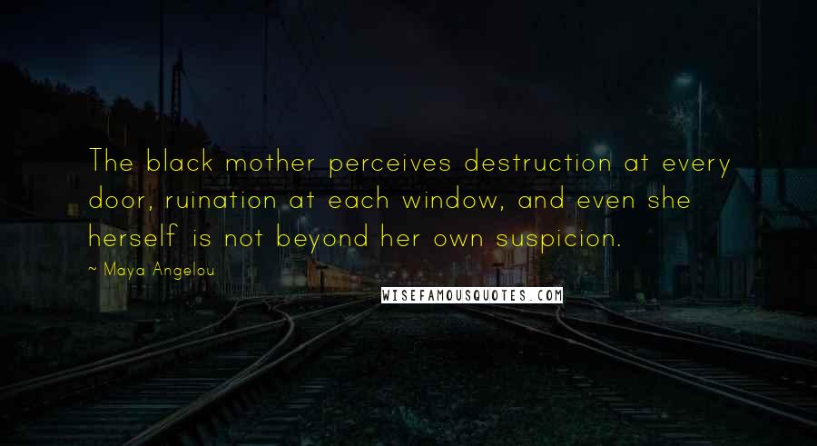 Maya Angelou Quotes: The black mother perceives destruction at every door, ruination at each window, and even she herself is not beyond her own suspicion.