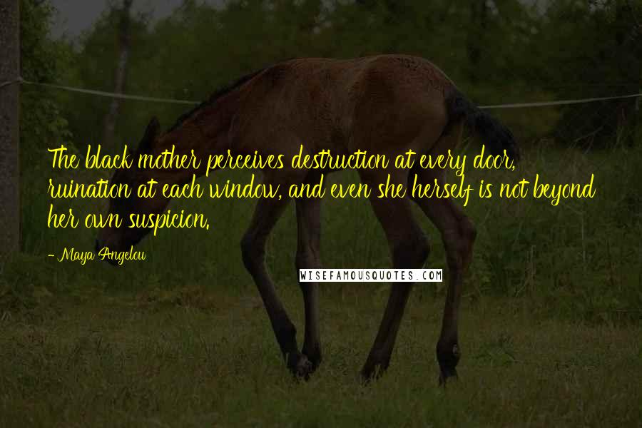 Maya Angelou Quotes: The black mother perceives destruction at every door, ruination at each window, and even she herself is not beyond her own suspicion.