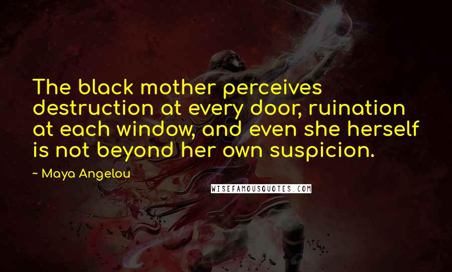 Maya Angelou Quotes: The black mother perceives destruction at every door, ruination at each window, and even she herself is not beyond her own suspicion.