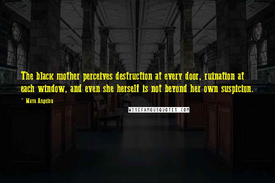 Maya Angelou Quotes: The black mother perceives destruction at every door, ruination at each window, and even she herself is not beyond her own suspicion.