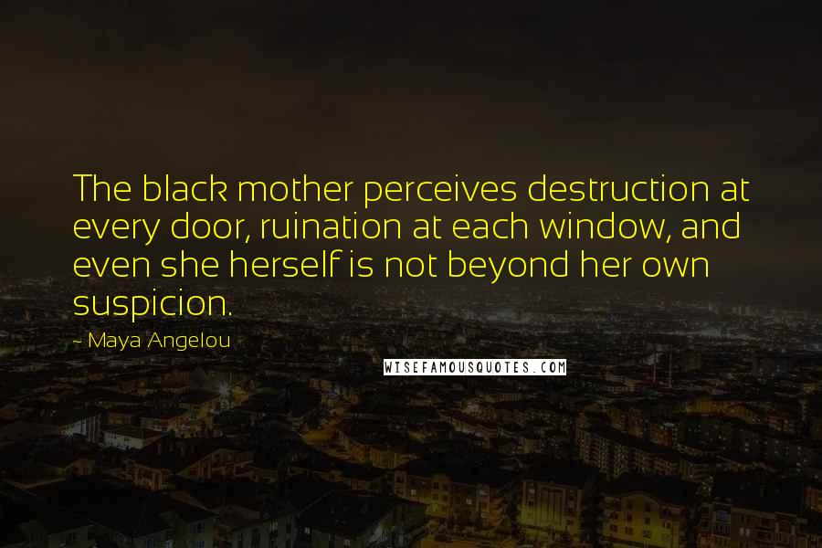 Maya Angelou Quotes: The black mother perceives destruction at every door, ruination at each window, and even she herself is not beyond her own suspicion.