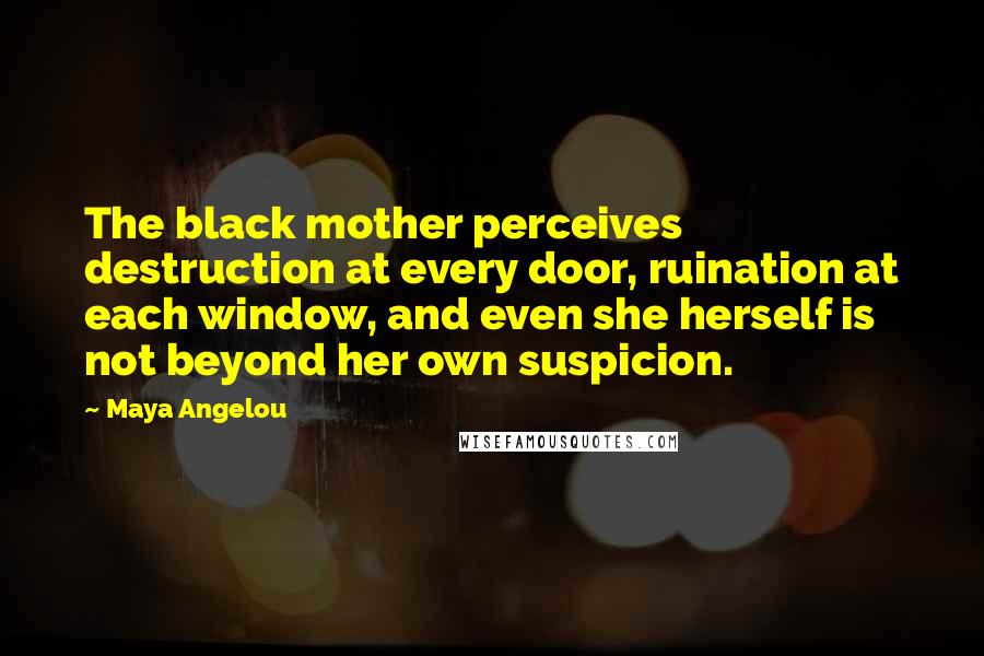 Maya Angelou Quotes: The black mother perceives destruction at every door, ruination at each window, and even she herself is not beyond her own suspicion.