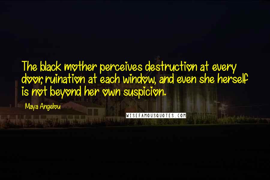 Maya Angelou Quotes: The black mother perceives destruction at every door, ruination at each window, and even she herself is not beyond her own suspicion.