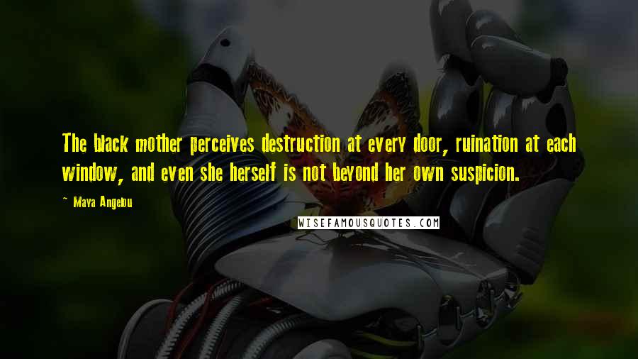 Maya Angelou Quotes: The black mother perceives destruction at every door, ruination at each window, and even she herself is not beyond her own suspicion.