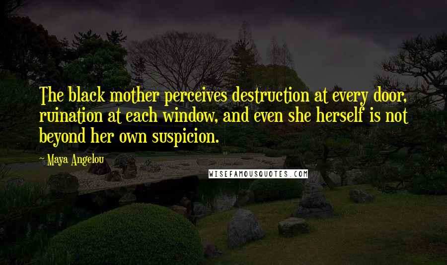 Maya Angelou Quotes: The black mother perceives destruction at every door, ruination at each window, and even she herself is not beyond her own suspicion.