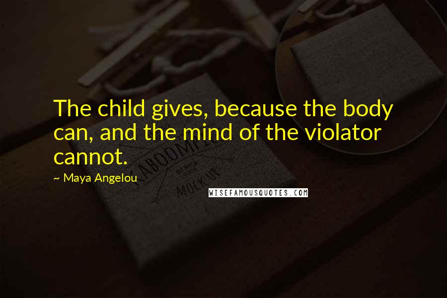 Maya Angelou Quotes: The child gives, because the body can, and the mind of the violator cannot.