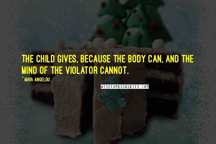 Maya Angelou Quotes: The child gives, because the body can, and the mind of the violator cannot.