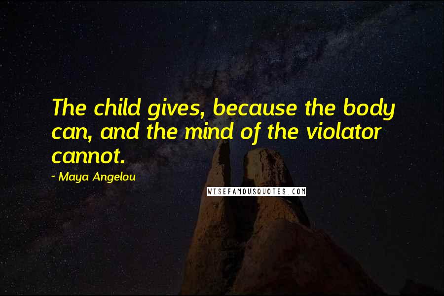 Maya Angelou Quotes: The child gives, because the body can, and the mind of the violator cannot.