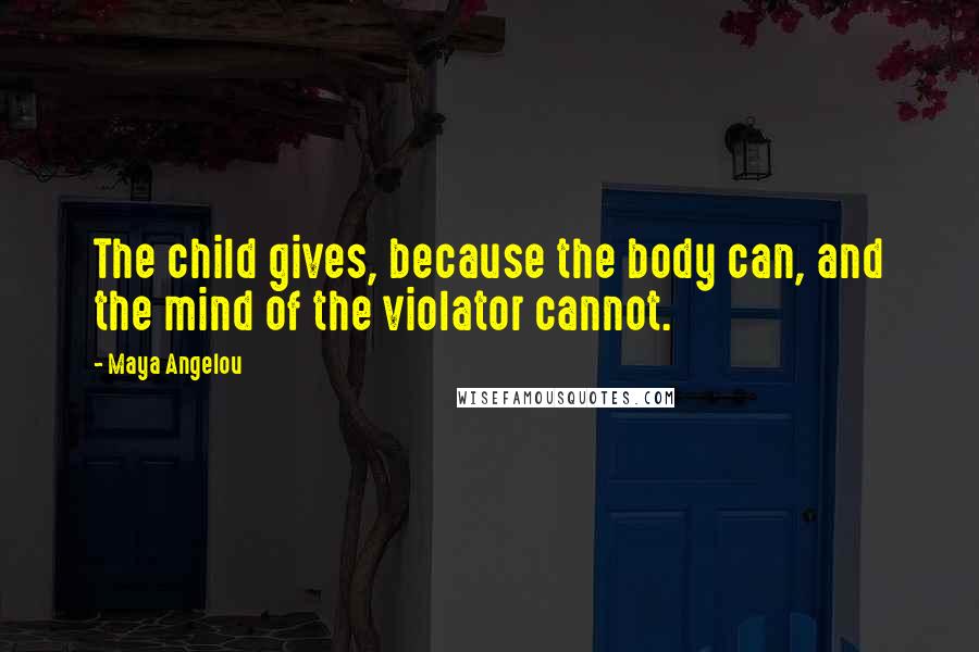 Maya Angelou Quotes: The child gives, because the body can, and the mind of the violator cannot.