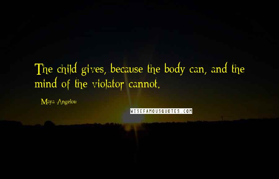 Maya Angelou Quotes: The child gives, because the body can, and the mind of the violator cannot.