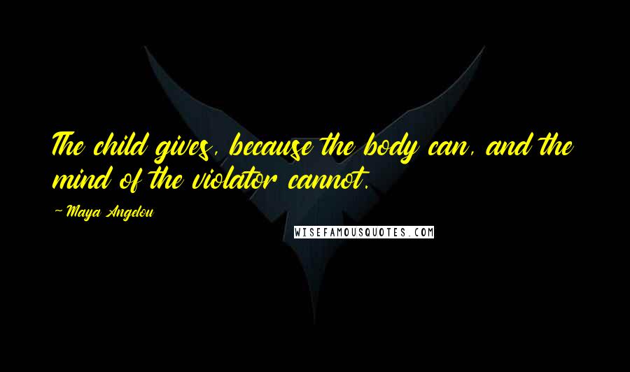 Maya Angelou Quotes: The child gives, because the body can, and the mind of the violator cannot.
