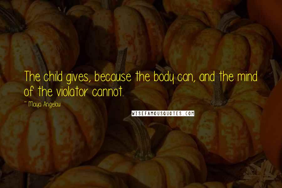 Maya Angelou Quotes: The child gives, because the body can, and the mind of the violator cannot.