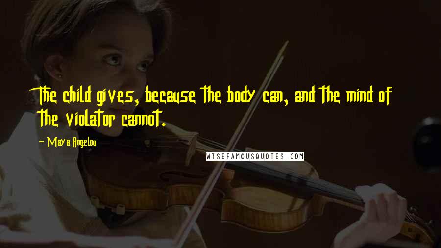 Maya Angelou Quotes: The child gives, because the body can, and the mind of the violator cannot.