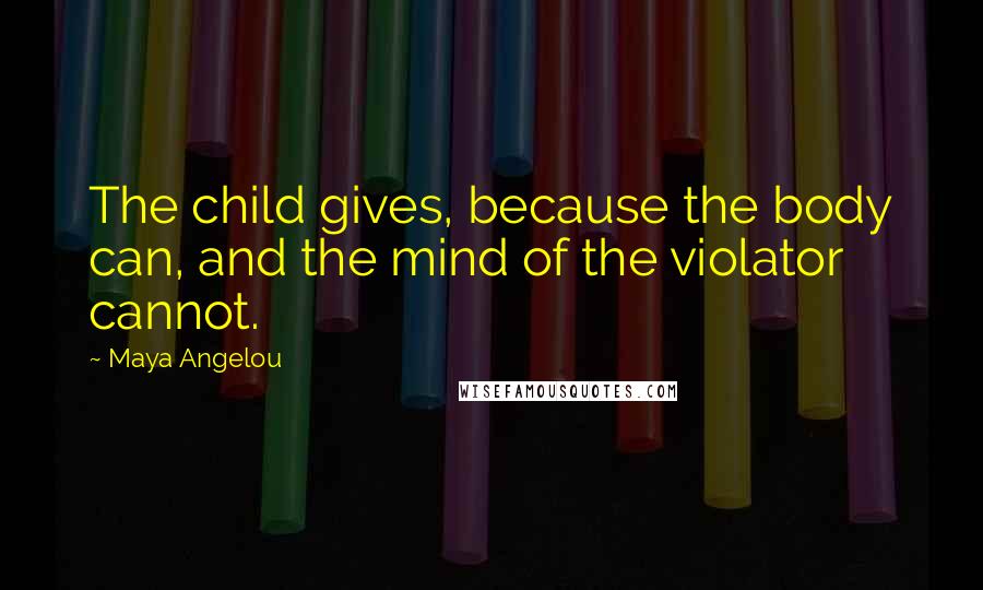 Maya Angelou Quotes: The child gives, because the body can, and the mind of the violator cannot.