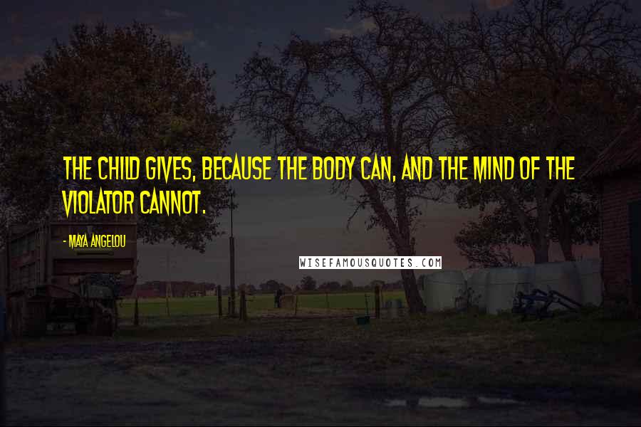 Maya Angelou Quotes: The child gives, because the body can, and the mind of the violator cannot.