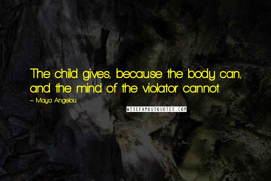 Maya Angelou Quotes: The child gives, because the body can, and the mind of the violator cannot.