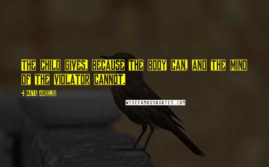 Maya Angelou Quotes: The child gives, because the body can, and the mind of the violator cannot.