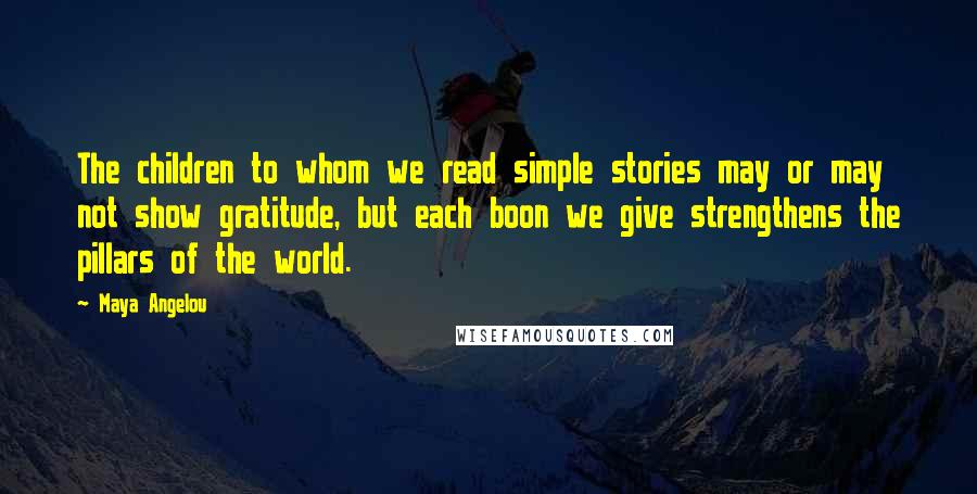 Maya Angelou Quotes: The children to whom we read simple stories may or may not show gratitude, but each boon we give strengthens the pillars of the world.