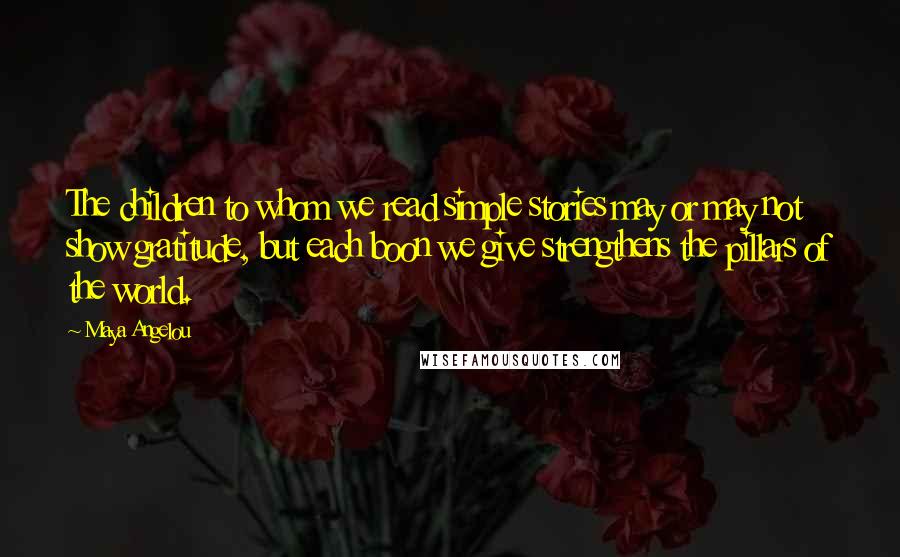 Maya Angelou Quotes: The children to whom we read simple stories may or may not show gratitude, but each boon we give strengthens the pillars of the world.