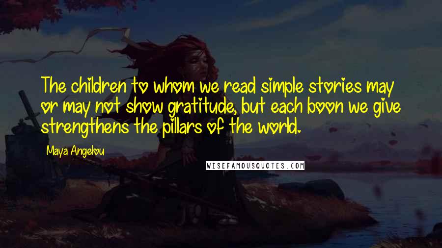 Maya Angelou Quotes: The children to whom we read simple stories may or may not show gratitude, but each boon we give strengthens the pillars of the world.