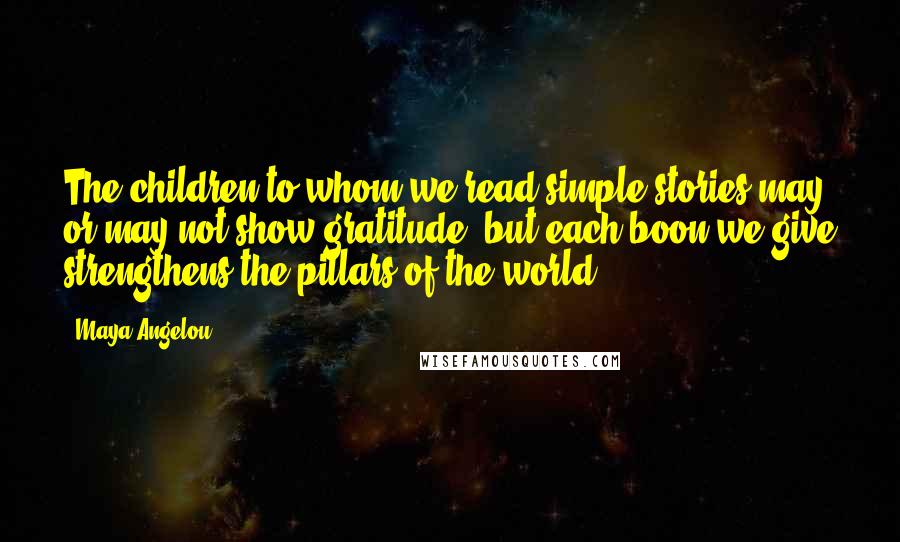 Maya Angelou Quotes: The children to whom we read simple stories may or may not show gratitude, but each boon we give strengthens the pillars of the world.