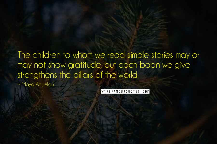 Maya Angelou Quotes: The children to whom we read simple stories may or may not show gratitude, but each boon we give strengthens the pillars of the world.