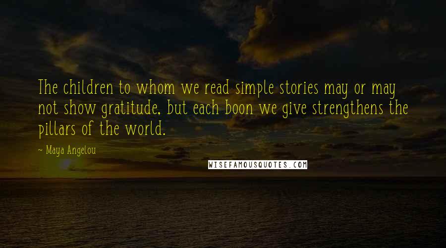 Maya Angelou Quotes: The children to whom we read simple stories may or may not show gratitude, but each boon we give strengthens the pillars of the world.