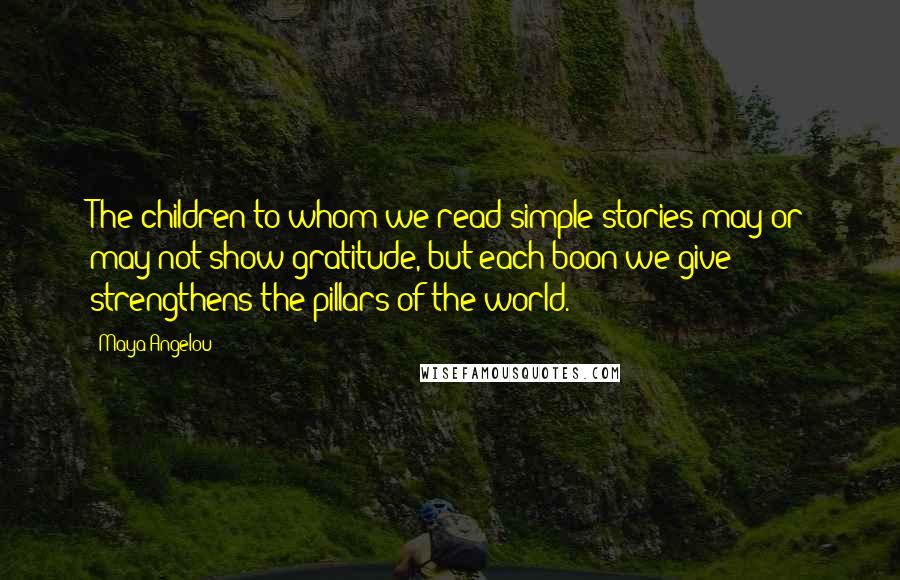 Maya Angelou Quotes: The children to whom we read simple stories may or may not show gratitude, but each boon we give strengthens the pillars of the world.