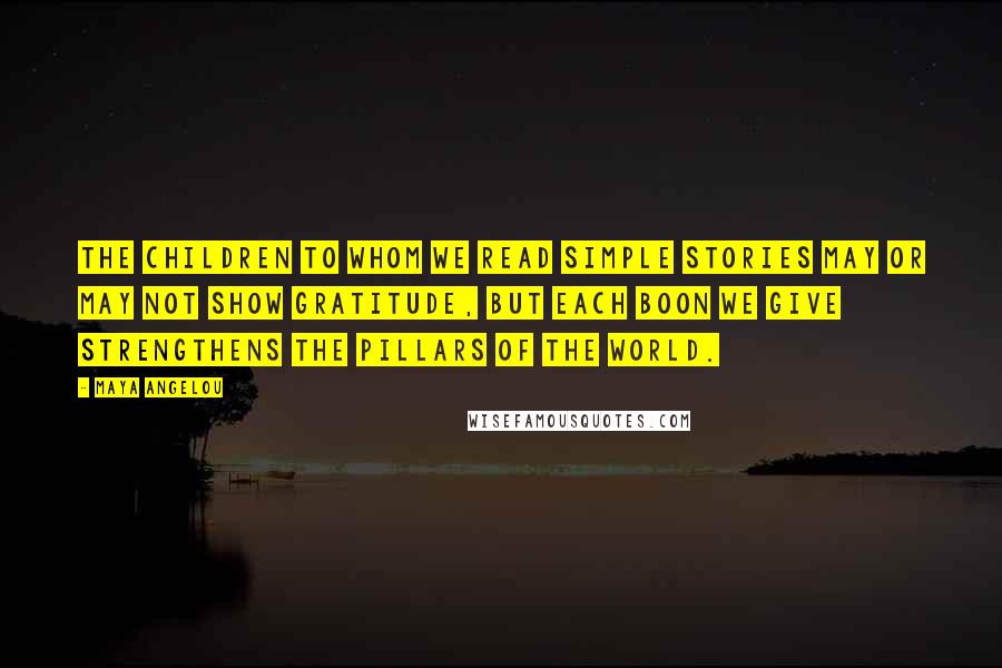 Maya Angelou Quotes: The children to whom we read simple stories may or may not show gratitude, but each boon we give strengthens the pillars of the world.