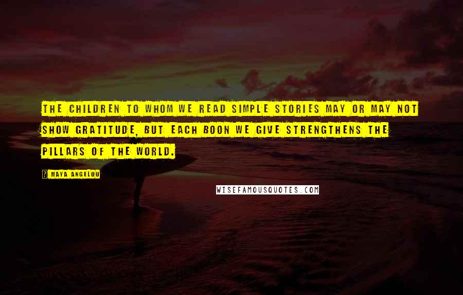 Maya Angelou Quotes: The children to whom we read simple stories may or may not show gratitude, but each boon we give strengthens the pillars of the world.