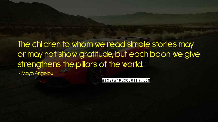 Maya Angelou Quotes: The children to whom we read simple stories may or may not show gratitude, but each boon we give strengthens the pillars of the world.