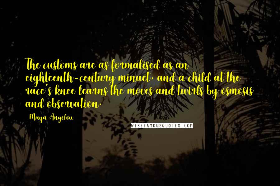 Maya Angelou Quotes: The customs are as formalised as an eighteenth-century minuet, and a child at the race's knee learns the moves and twirls by osmosis and observation.