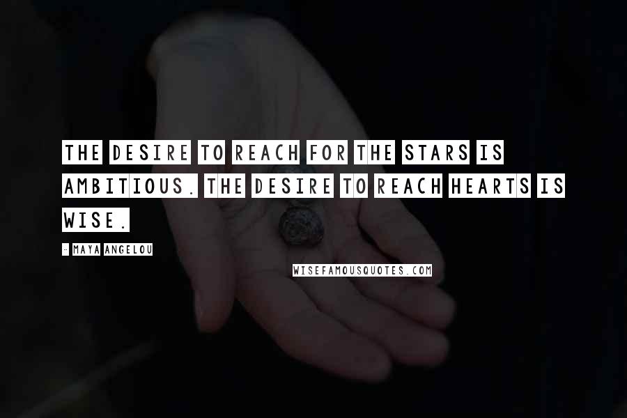 Maya Angelou Quotes: The desire to reach for the stars is ambitious. The desire to reach hearts is wise.