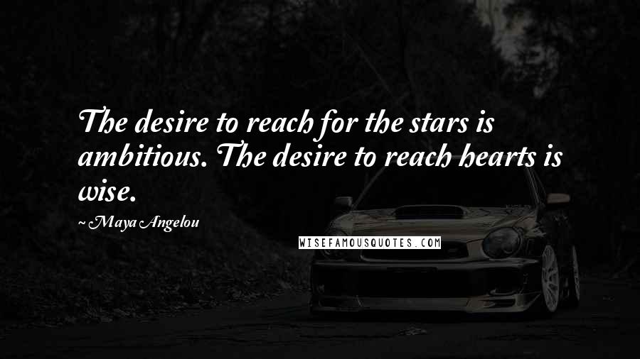 Maya Angelou Quotes: The desire to reach for the stars is ambitious. The desire to reach hearts is wise.