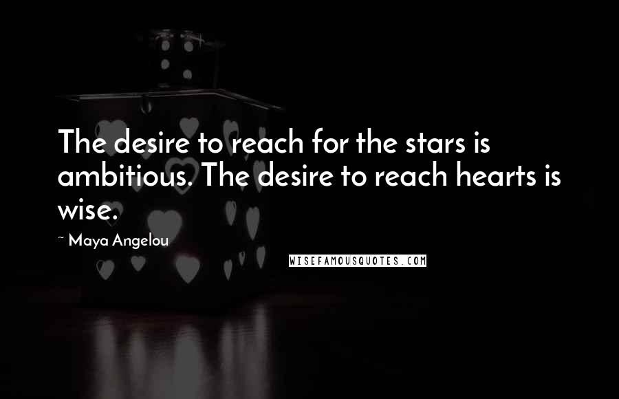 Maya Angelou Quotes: The desire to reach for the stars is ambitious. The desire to reach hearts is wise.