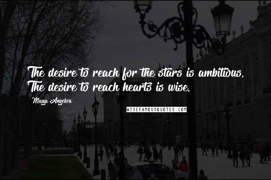 Maya Angelou Quotes: The desire to reach for the stars is ambitious. The desire to reach hearts is wise.