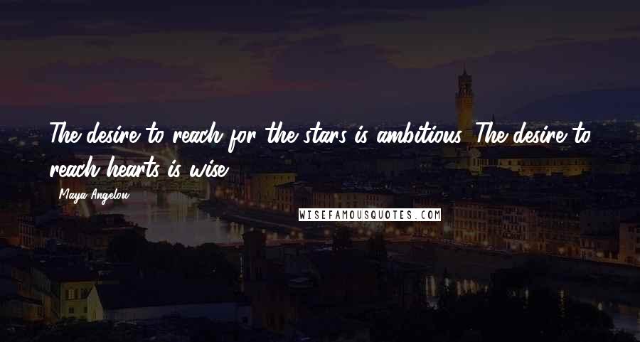 Maya Angelou Quotes: The desire to reach for the stars is ambitious. The desire to reach hearts is wise.